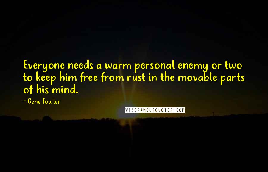 Gene Fowler quotes: Everyone needs a warm personal enemy or two to keep him free from rust in the movable parts of his mind.