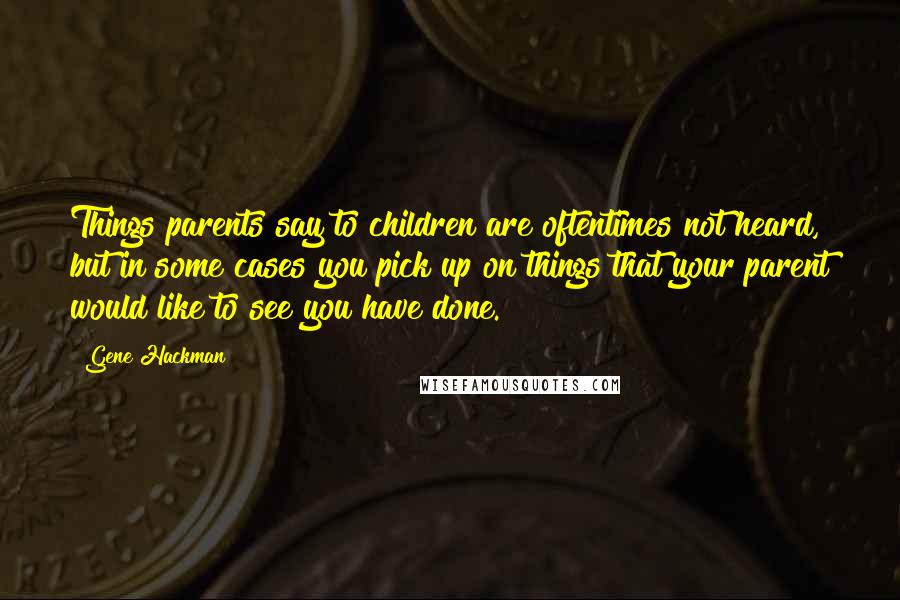 Gene Hackman quotes: Things parents say to children are oftentimes not heard, but in some cases you pick up on things that your parent would like to see you have done.