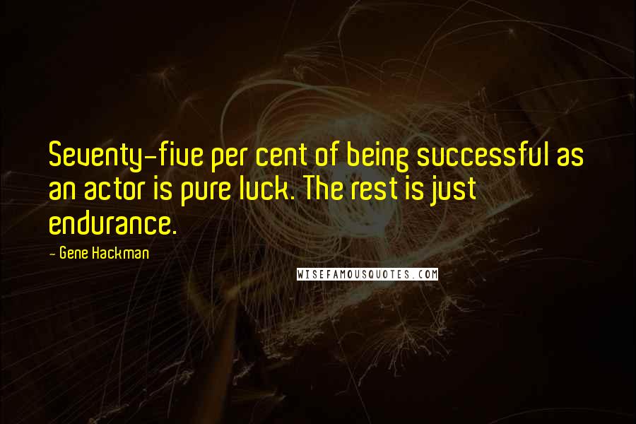 Gene Hackman quotes: Seventy-five per cent of being successful as an actor is pure luck. The rest is just endurance.