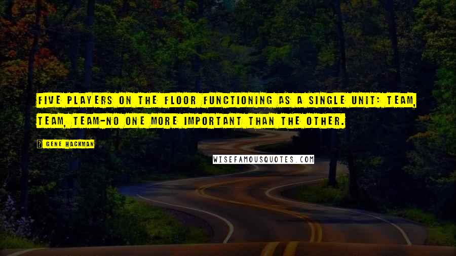 Gene Hackman quotes: Five players on the floor functioning as a single unit: team, team, team-no one more important than the other.