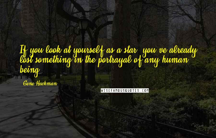 Gene Hackman quotes: If you look at yourself as a star, you've already lost something in the portrayal of any human being.