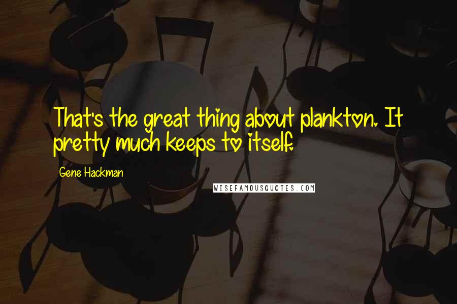 Gene Hackman quotes: That's the great thing about plankton. It pretty much keeps to itself.