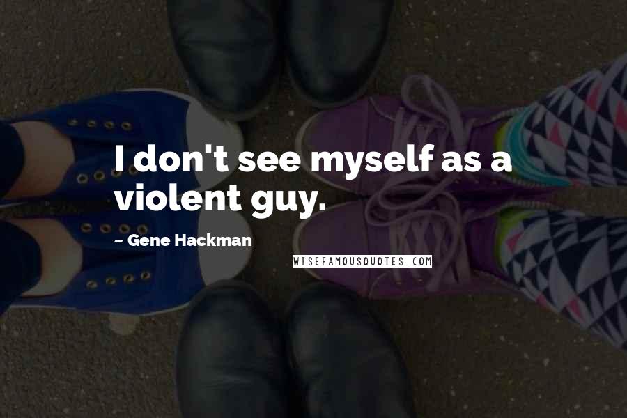 Gene Hackman quotes: I don't see myself as a violent guy.