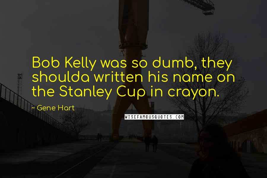 Gene Hart quotes: Bob Kelly was so dumb, they shoulda written his name on the Stanley Cup in crayon.