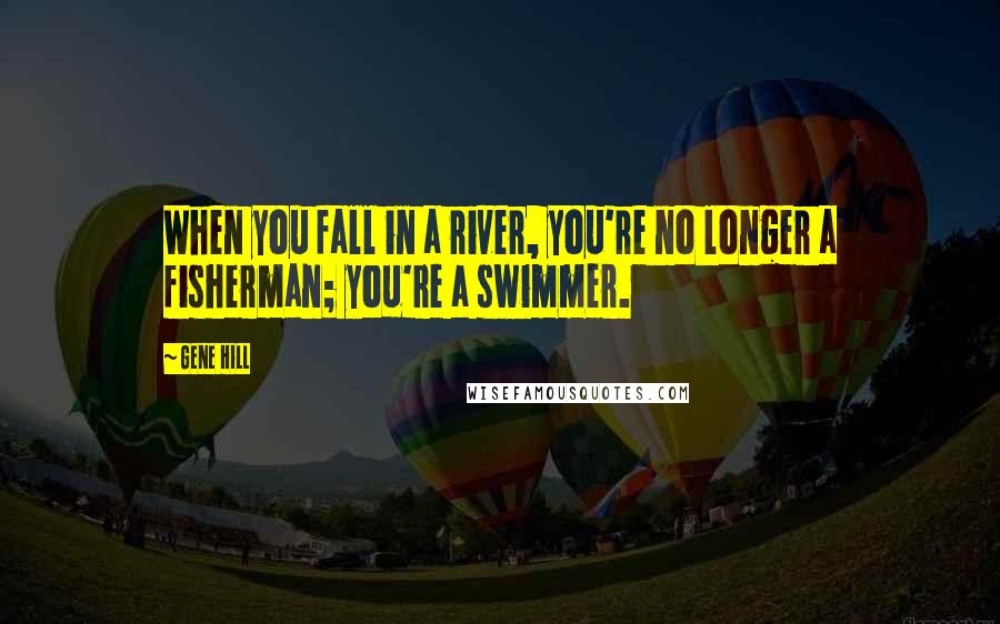 Gene Hill quotes: When you fall in a river, you're no longer a fisherman; you're a swimmer.