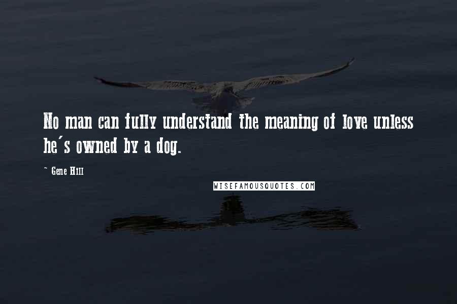 Gene Hill quotes: No man can fully understand the meaning of love unless he's owned by a dog.