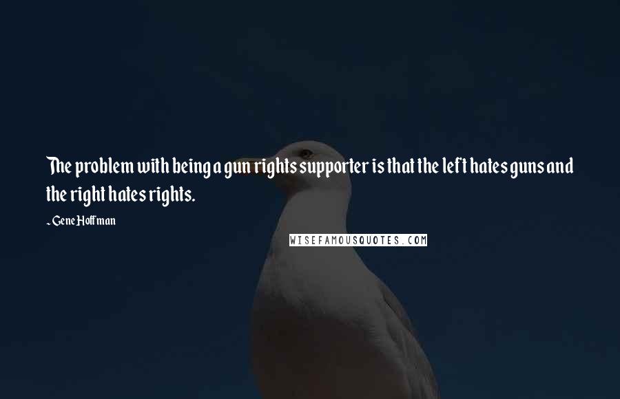 Gene Hoffman quotes: The problem with being a gun rights supporter is that the left hates guns and the right hates rights. Gene Hoffman quotes: The problem with being a gun rights supporter is that the left hates guns and the right hates rights.