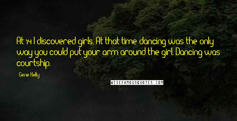 Gene Kelly quotes: At 14 I discovered girls. At that time dancing was the only way you could put your arm around the girl. Dancing was courtship. Gene Kelly quotes: At 14 I discovered girls. At that time dancing was the only way you could put your arm around the girl. Dancing was courtship.