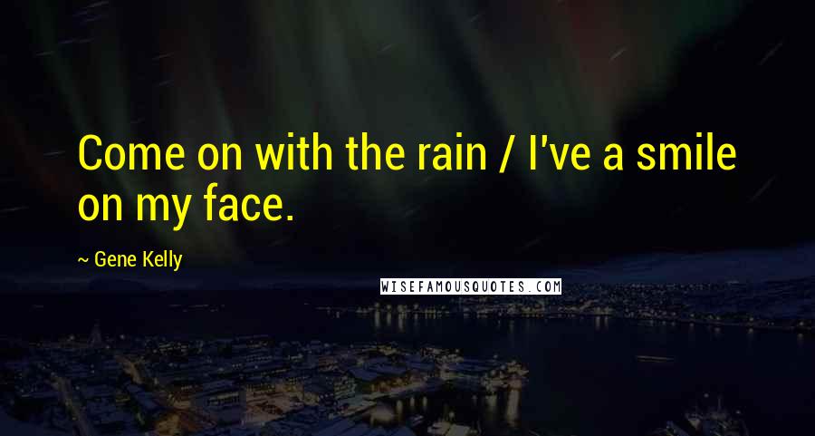 Gene Kelly quotes: Come on with the rain / I've a smile on my face.