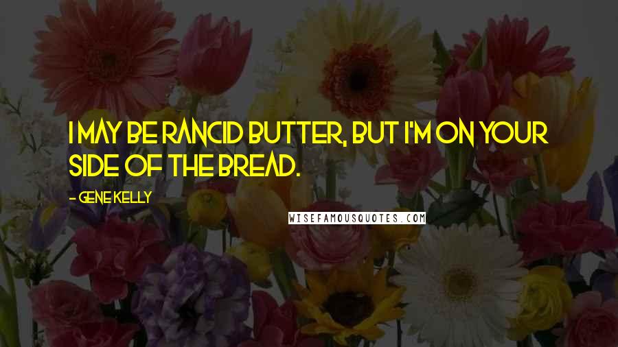 Gene Kelly quotes: I may be rancid butter, but I'm on your side of the bread.