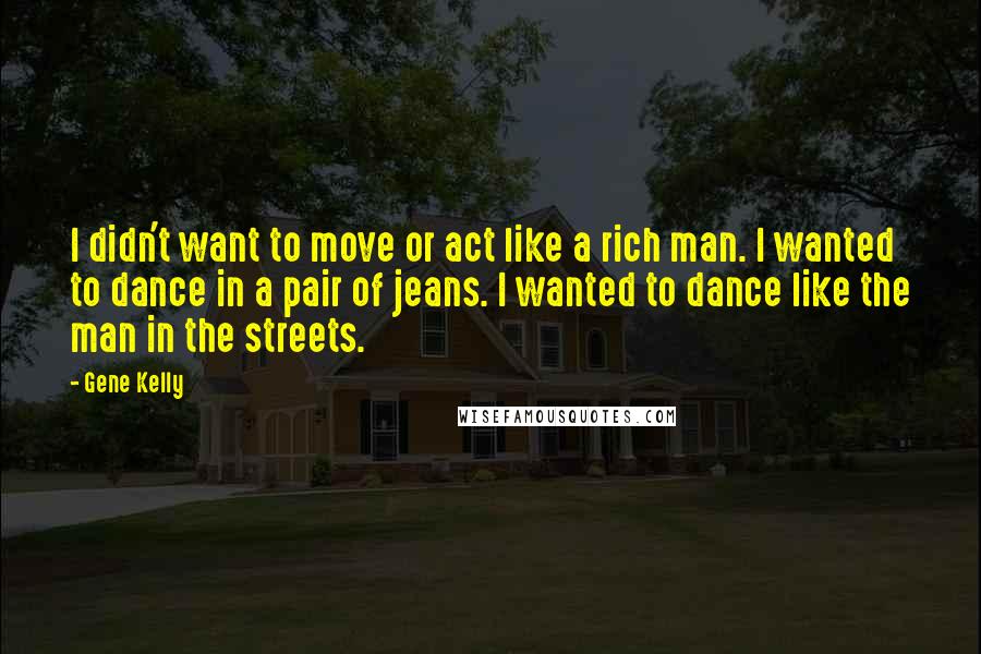 Gene Kelly quotes: I didn't want to move or act like a rich man. I wanted to dance in a pair of jeans. I wanted to dance like the man in the streets. Gene Kelly quotes: I didn't want to move or act like a rich man. I wanted to dance in a pair of jeans. I wanted to dance like the man in the streets.