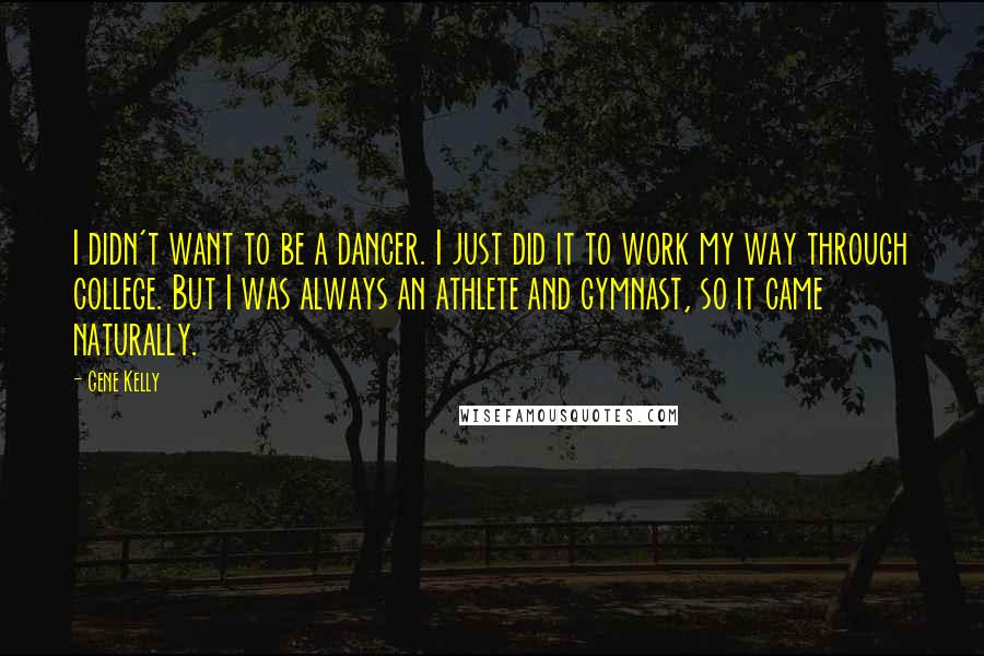 Gene Kelly quotes: I didn't want to be a dancer. I just did it to work my way through college. But I was always an athlete and gymnast, so it came naturally. Gene Kelly quotes: I didn't want to be a dancer. I just did it to work my way through college. But I was always an athlete and gymnast, so it came naturally.