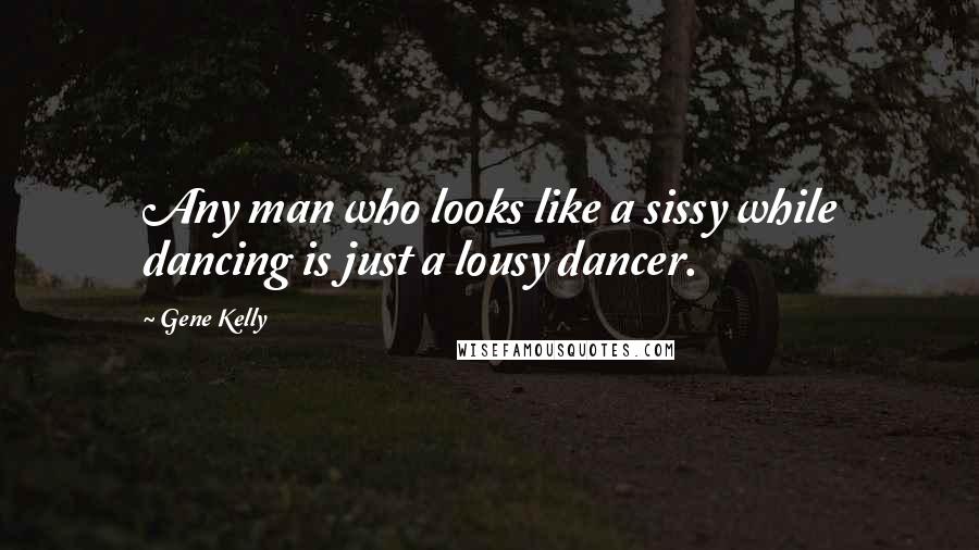 Gene Kelly quotes: Any man who looks like a sissy while dancing is just a lousy dancer.