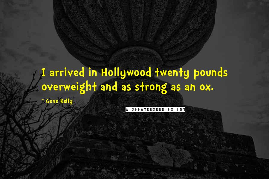 Gene Kelly quotes: I arrived in Hollywood twenty pounds overweight and as strong as an ox.