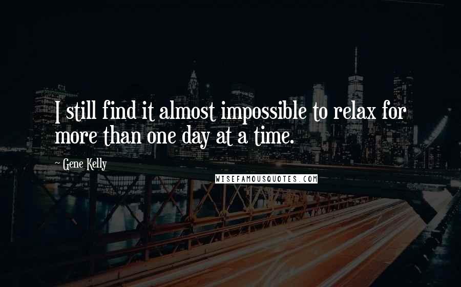 Gene Kelly quotes: I still find it almost impossible to relax for more than one day at a time.