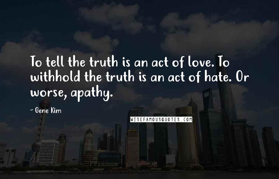 Gene Kim quotes: To tell the truth is an act of love. To withhold the truth is an act of hate. Or worse, apathy.