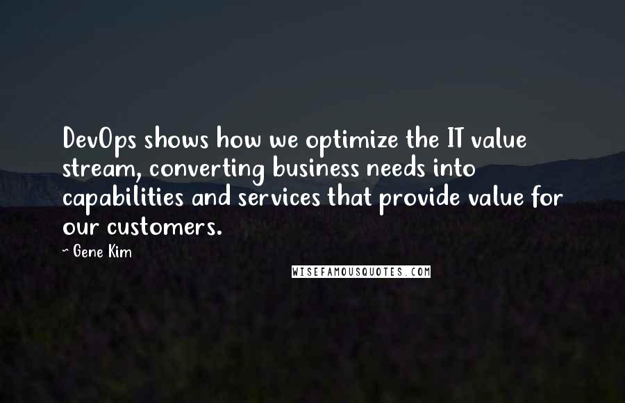 Gene Kim quotes: DevOps shows how we optimize the IT value stream, converting business needs into capabilities and services that provide value for our customers.