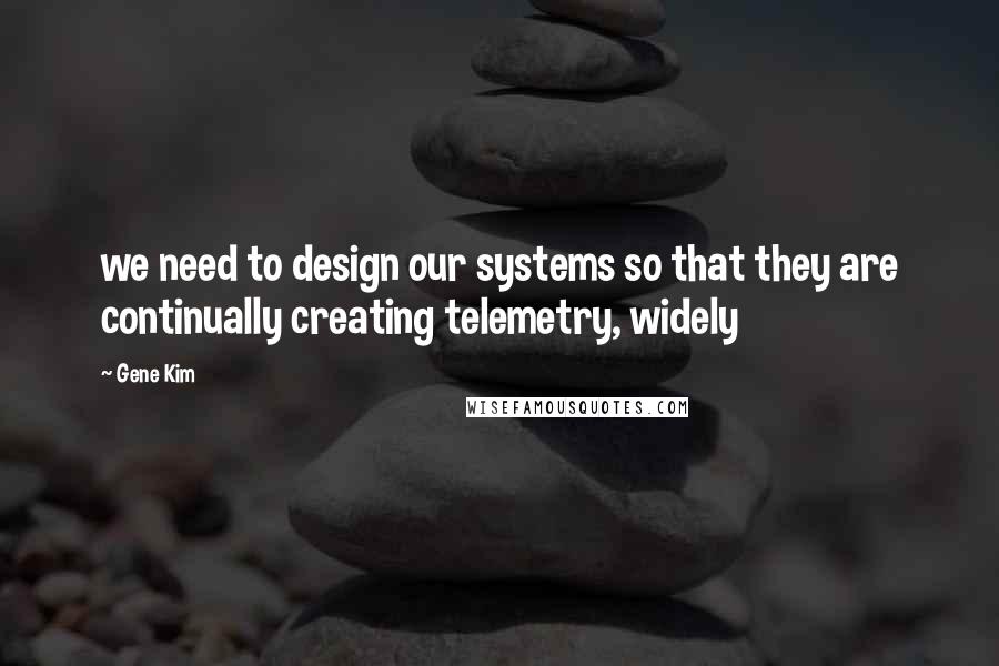 Gene Kim quotes: we need to design our systems so that they are continually creating telemetry, widely