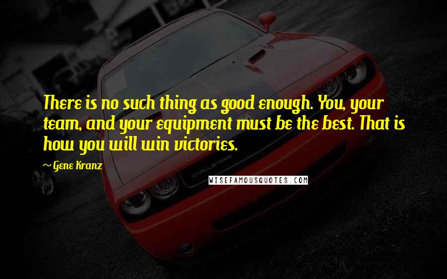 Gene Kranz quotes: There is no such thing as good enough. You, your team, and your equipment must be the best. That is how you will win victories.