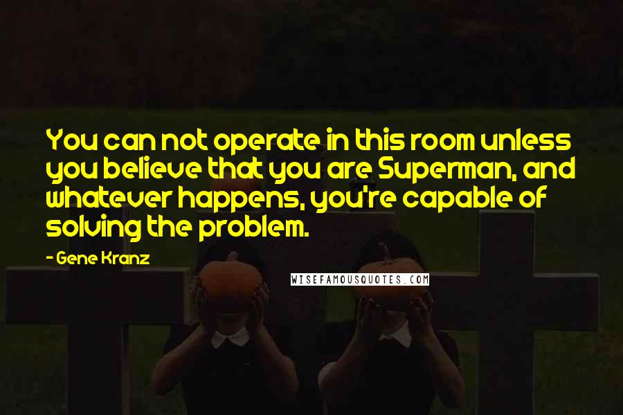 Gene Kranz quotes: You can not operate in this room unless you believe that you are Superman, and whatever happens, you're capable of solving the problem.