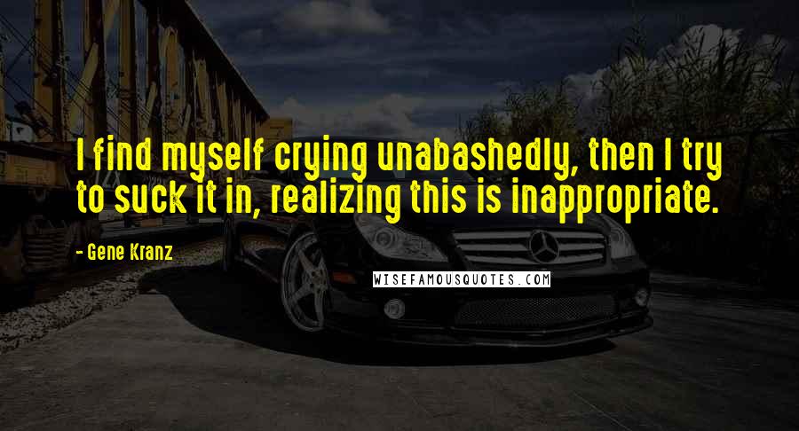 Gene Kranz quotes: I find myself crying unabashedly, then I try to suck it in, realizing this is inappropriate.