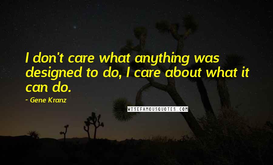 Gene Kranz quotes: I don't care what anything was designed to do, I care about what it can do.