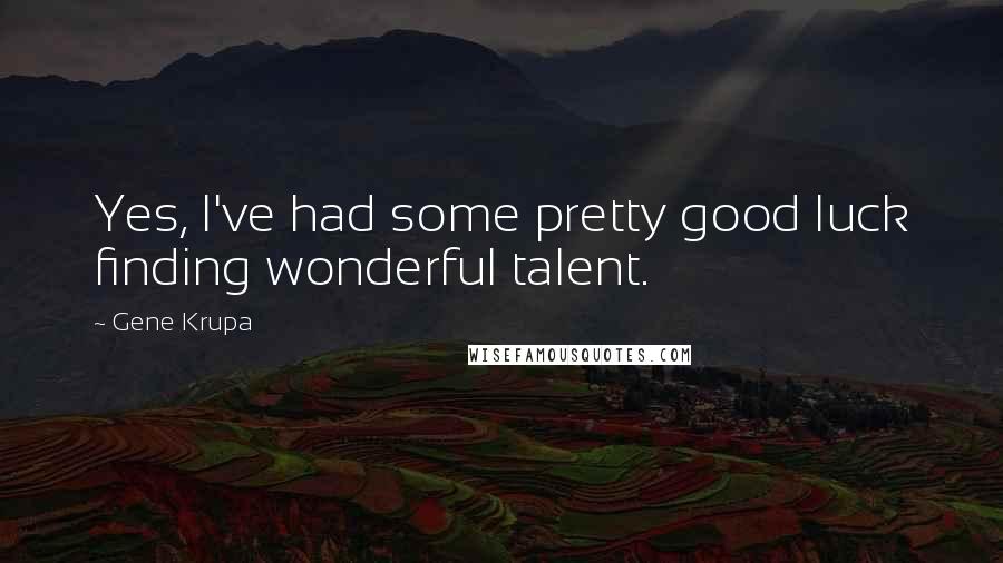 Gene Krupa quotes: Yes, I've had some pretty good luck finding wonderful talent.