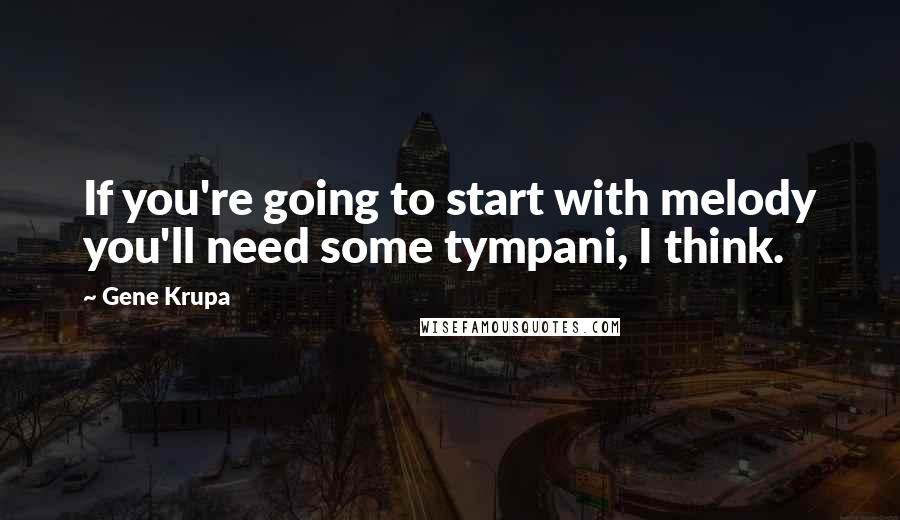 Gene Krupa quotes: If you're going to start with melody you'll need some tympani, I think.