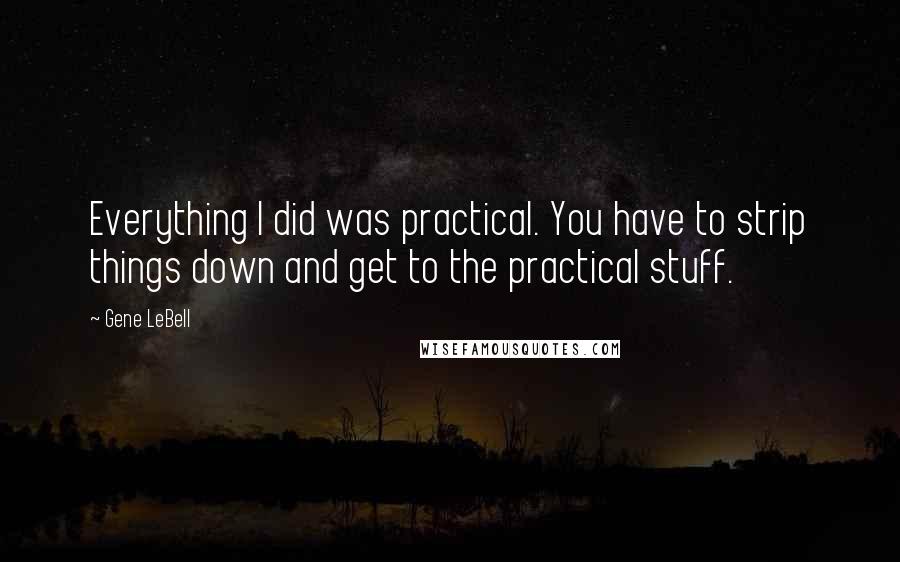 Gene LeBell quotes: Everything I did was practical. You have to strip things down and get to the practical stuff.