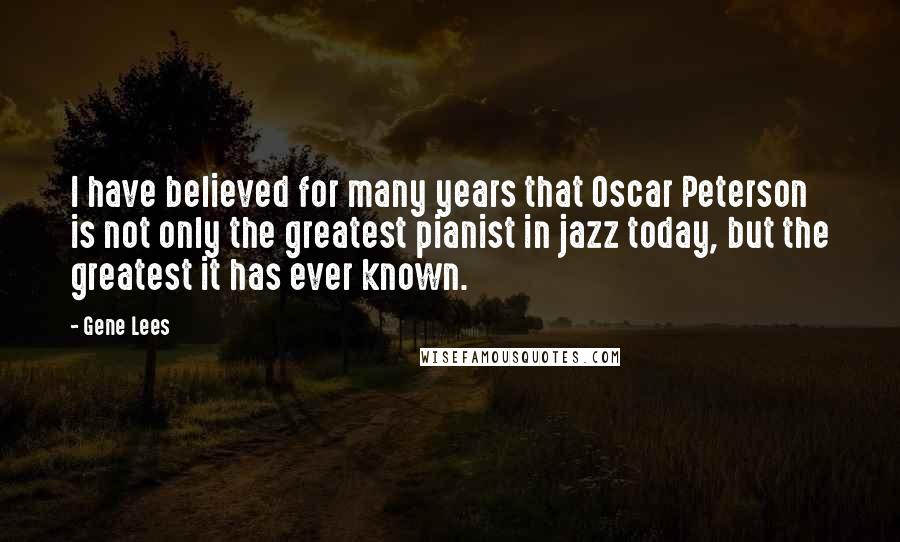 Gene Lees quotes: I have believed for many years that Oscar Peterson is not only the greatest pianist in jazz today, but the greatest it has ever known.
