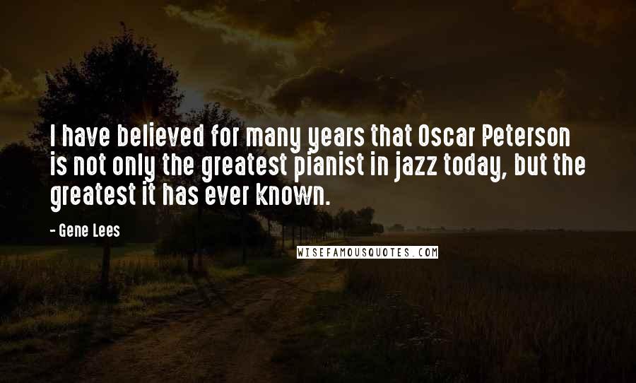 Gene Lees quotes: I have believed for many years that Oscar Peterson is not only the greatest pianist in jazz today, but the greatest it has ever known. Gene Lees quotes: I have believed for many years that Oscar Peterson is not only the greatest pianist in jazz today, but the greatest it has ever known.