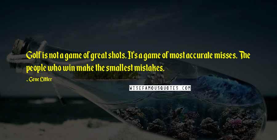 Gene Littler quotes: Golf is not a game of great shots. It's a game of most accurate misses. The people who win make the smallest mistakes.