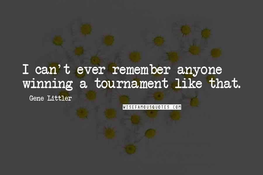 Gene Littler quotes: I can't ever remember anyone winning a tournament like that.