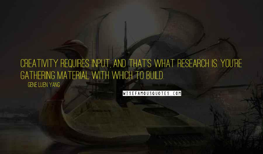 Gene Luen Yang quotes: Creativity requires input, and that's what research is. You're gathering material with which to build.