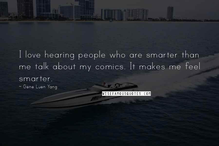 Gene Luen Yang quotes: I love hearing people who are smarter than me talk about my comics. It makes me feel smarter.