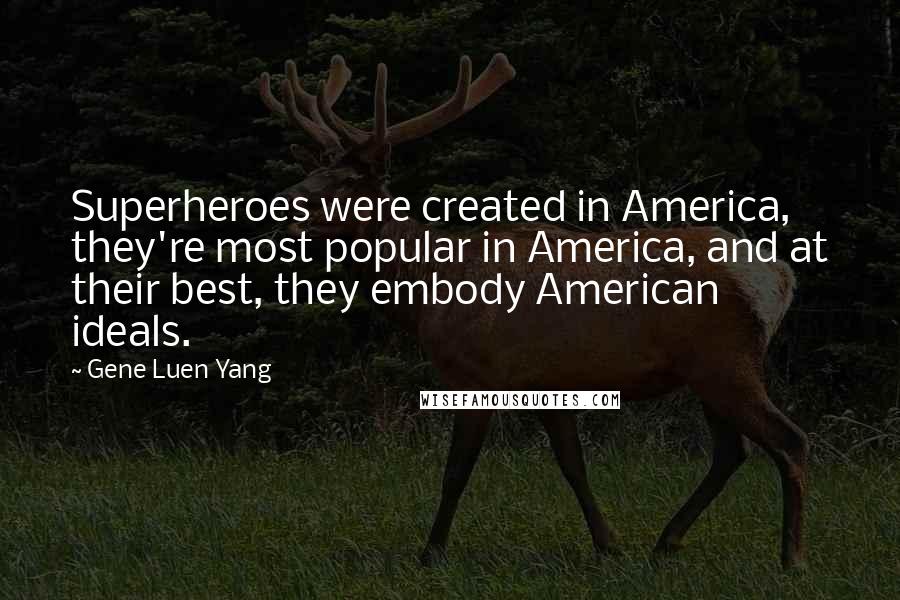 Gene Luen Yang quotes: Superheroes were created in America, they're most popular in America, and at their best, they embody American ideals.