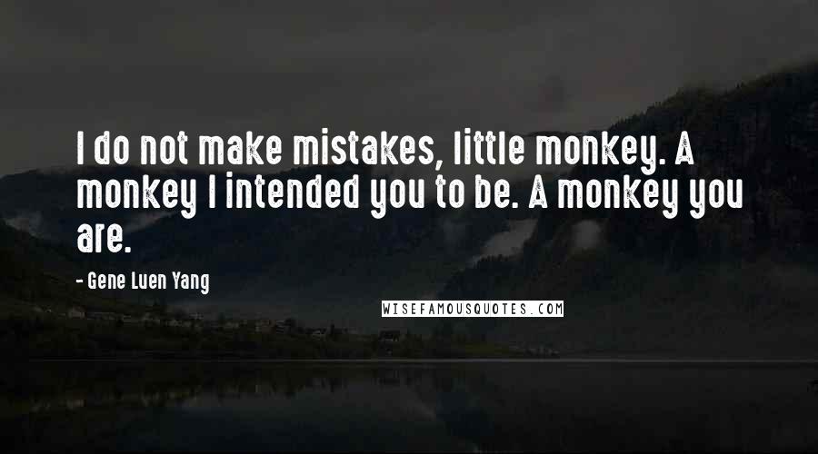 Gene Luen Yang quotes: I do not make mistakes, little monkey. A monkey I intended you to be. A monkey you are.