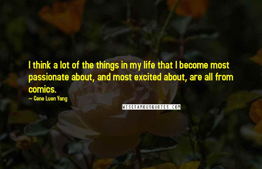 Gene Luen Yang quotes: I think a lot of the things in my life that I become most passionate about, and most excited about, are all from comics.