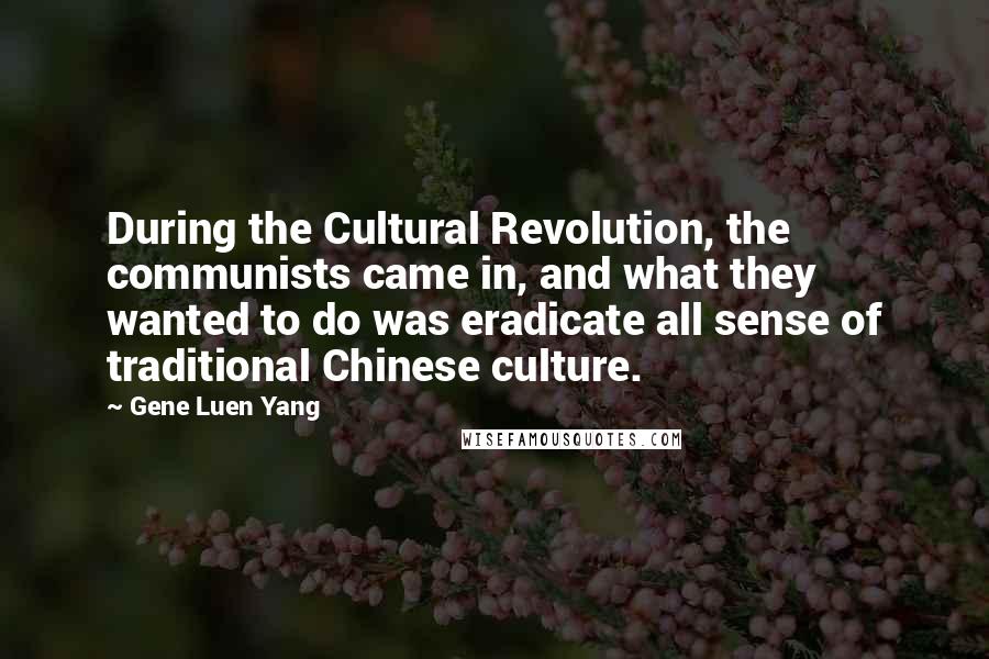 Gene Luen Yang quotes: During the Cultural Revolution, the communists came in, and what they wanted to do was eradicate all sense of traditional Chinese culture.