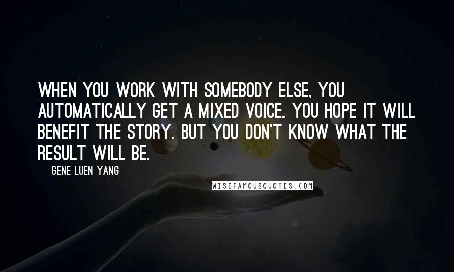 Gene Luen Yang quotes: When you work with somebody else, you automatically get a mixed voice. You hope it will benefit the story. But you don't know what the result will be.