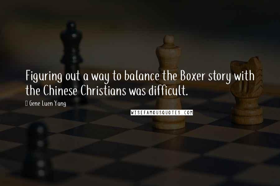 Gene Luen Yang quotes: Figuring out a way to balance the Boxer story with the Chinese Christians was difficult.