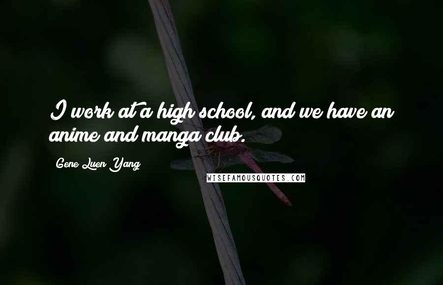 Gene Luen Yang quotes: I work at a high school, and we have an anime and manga club.