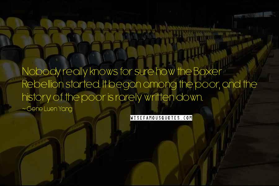 Gene Luen Yang quotes: Nobody really knows for sure how the Boxer Rebellion started. It began among the poor, and the history of the poor is rarely written down.