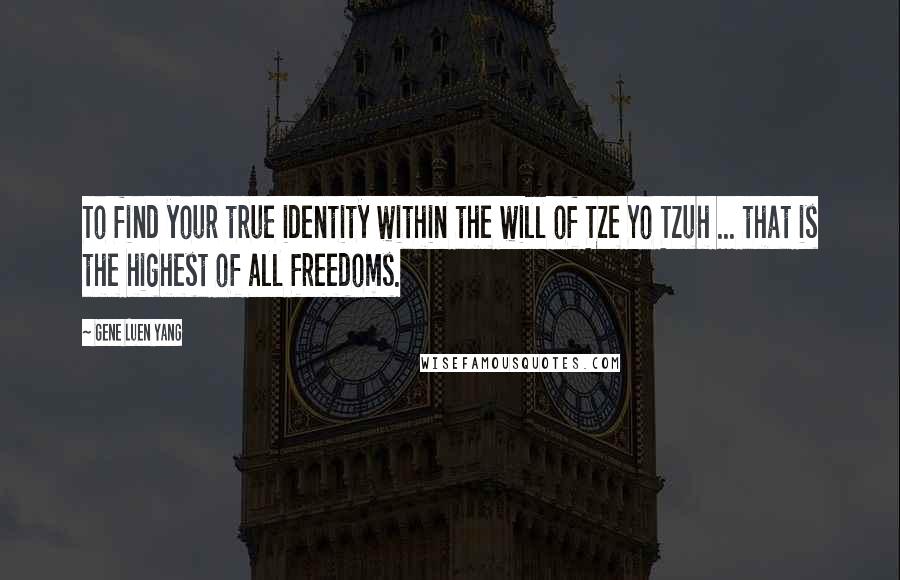 Gene Luen Yang quotes: To find your true identity within the will of Tze Yo Tzuh ... that is the highest of all freedoms.