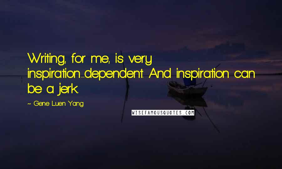 Gene Luen Yang quotes: Writing, for me, is very inspiration-dependent. And inspiration can be a jerk.