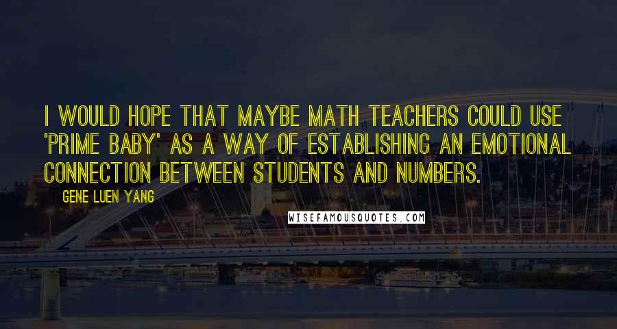 Gene Luen Yang quotes: I would hope that maybe math teachers could use 'Prime Baby' as a way of establishing an emotional connection between students and numbers.