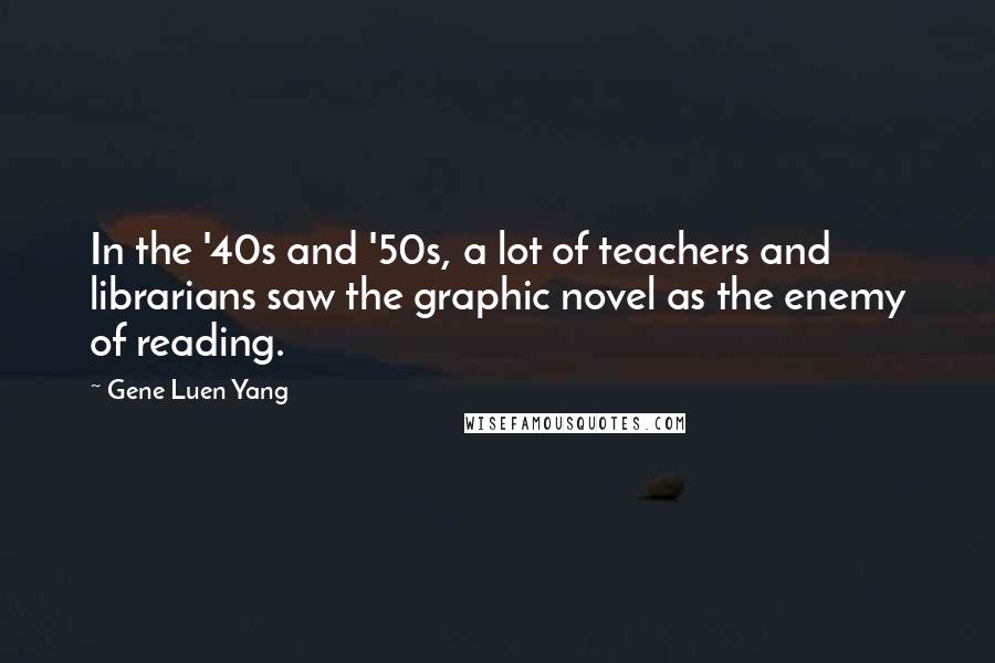 Gene Luen Yang quotes: In the '40s and '50s, a lot of teachers and librarians saw the graphic novel as the enemy of reading.