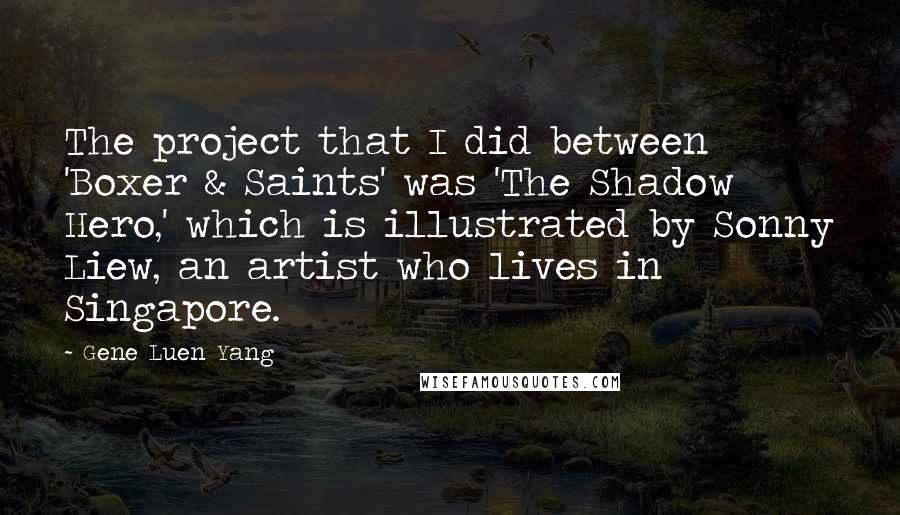 Gene Luen Yang quotes: The project that I did between 'Boxer & Saints' was 'The Shadow Hero,' which is illustrated by Sonny Liew, an artist who lives in Singapore.