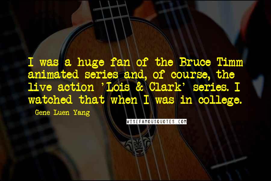 Gene Luen Yang quotes: I was a huge fan of the Bruce Timm animated series and, of course, the live action 'Lois & Clark' series. I watched that when I was in college.