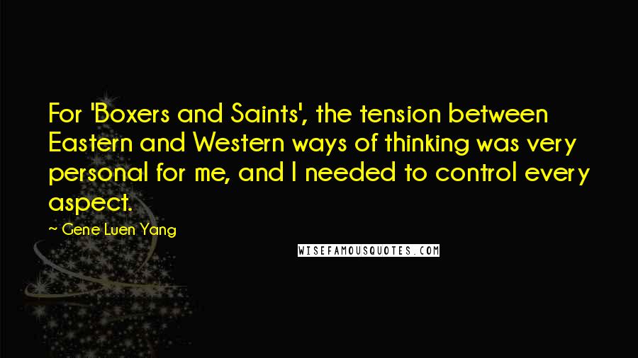 Gene Luen Yang quotes: For 'Boxers and Saints', the tension between Eastern and Western ways of thinking was very personal for me, and I needed to control every aspect.
